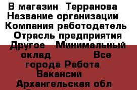 В магазин "Терранова › Название организации ­ Компания-работодатель › Отрасль предприятия ­ Другое › Минимальный оклад ­ 15 000 - Все города Работа » Вакансии   . Архангельская обл.,Северодвинск г.